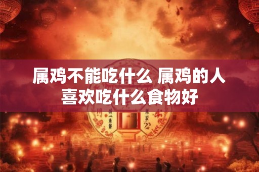 属鸡不能吃什么 属鸡的人喜欢吃什么食物好