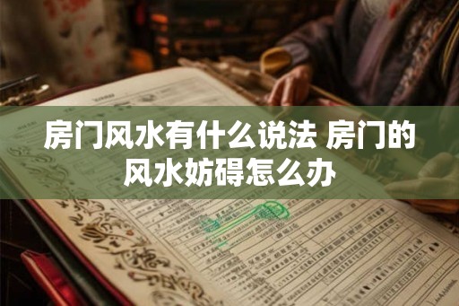 房门风水有什么说法 房门的风水妨碍怎么办