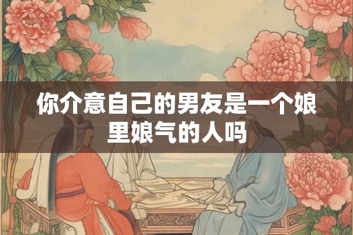 你介意自己的男友是一个娘里娘气的人吗