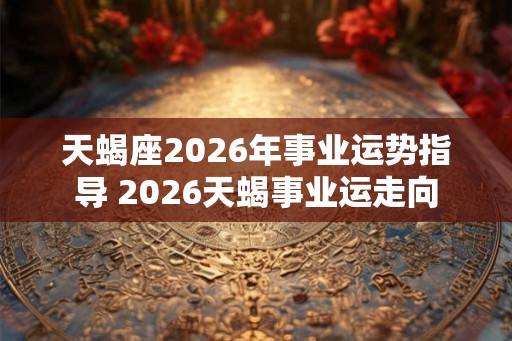 天蝎座2026年事业运势指导 2026天蝎事业运走向