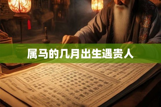 属马的几月出生遇贵人
