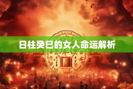 日柱癸巳的女人命运解析 日柱癸巳的女人命运解析