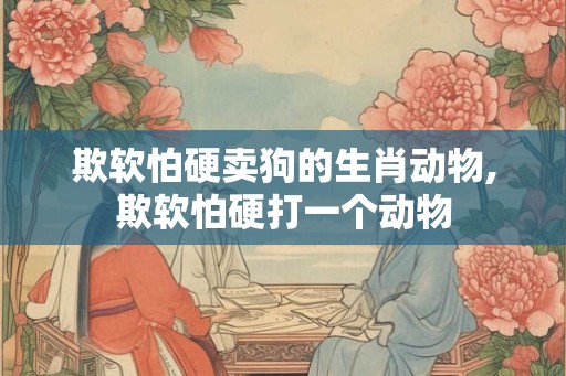 欺软怕硬卖狗的生肖动物,欺软怕硬打一个动物