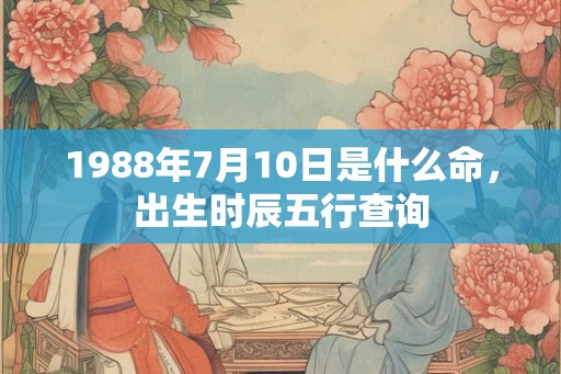 1988年7月10日是什么命,出生时辰五行查询 1988年7月10日是什么命,出生时辰五行查询