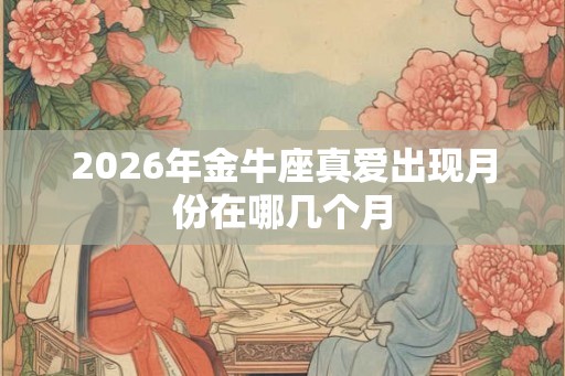 2026年金牛座真爱出现月份在哪几个月
