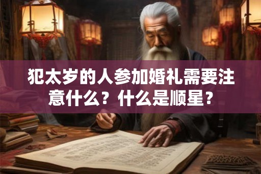 犯太岁的人参加婚礼需要注意什么?什么是顺星? 犯太岁的人参加婚礼需要注意什么?什么是顺星?