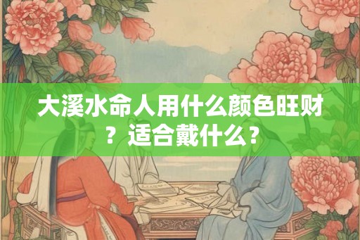 大溪水命人用什么颜色旺财？适合戴什么？