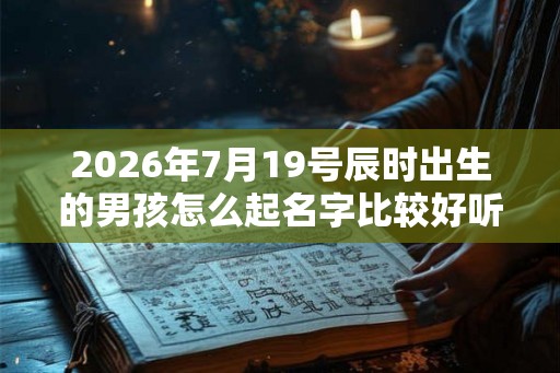 2026年7月19号辰时出生的男孩怎么起名字比较好听