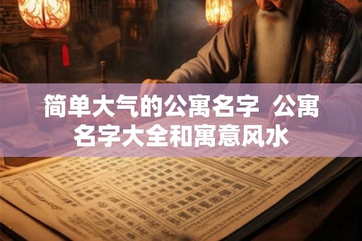 简单大气的公寓名字  公寓名字大全和寓意风水