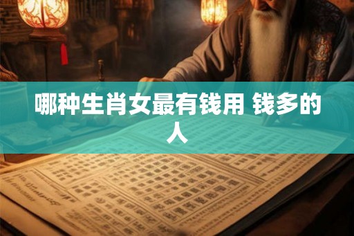 哪种生肖女最有钱用 钱多的人