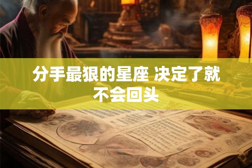 分手最狠的星座 决定了就不会回头 分手最狠的星座 决定了就不会回头
