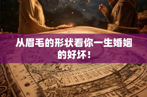 从眉毛的形状看你一生婚姻的好坏！