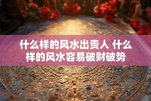 什么样的风水出贵人 什么样的风水容易破财破势