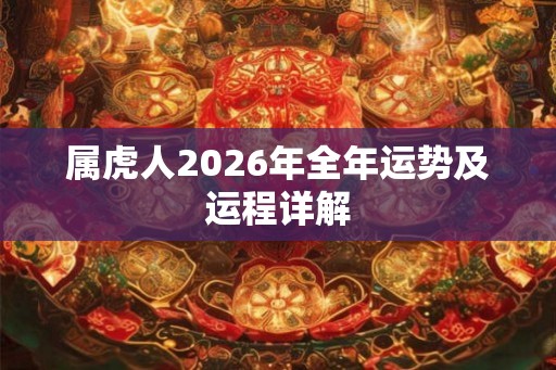 属虎人2026年全年运势及运程详解 属虎人2026年全年运势及运程详解
