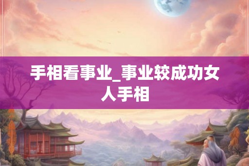 手相看事业_事业较成功女人手相 手相看事业_事业较成功女人手相
