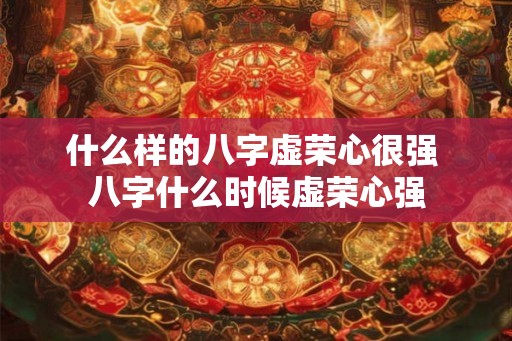 什么样的八字虚荣心很强 八字什么时候虚荣心强