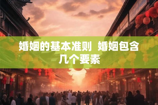 婚姻的基本准则 婚姻包含几个要素 婚姻的基本准则 婚姻包含几个要素