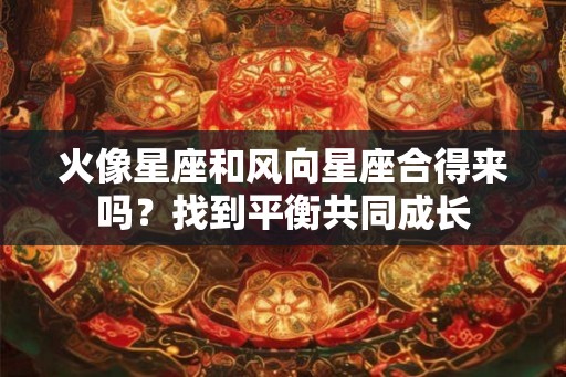 火像星座和风向星座合得来吗？找到平衡共同成长
