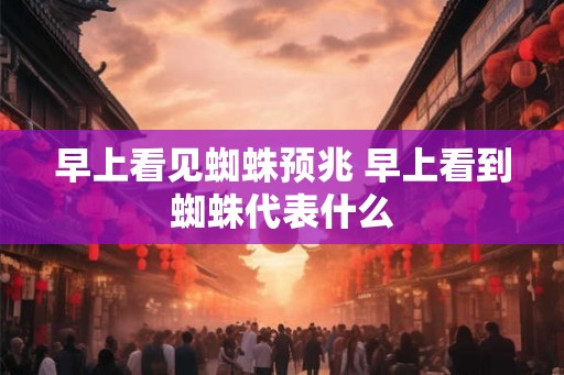 早上看见蜘蛛预兆 早上看到蜘蛛代表什么