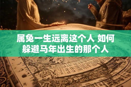 属兔一生远离这个人 如何躲避马年出生的那个人