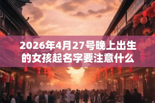 2026年4月27号晚上出生的女孩起名字要注意什么