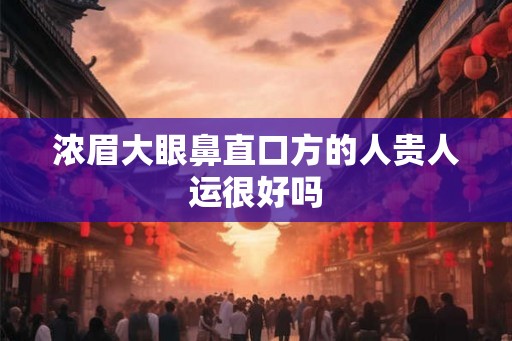 浓眉大眼鼻直口方的人贵人运很好吗 浓眉大眼鼻直口方的人贵人运很好吗