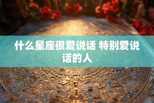 什么星座很爱说话 特别爱说话的人