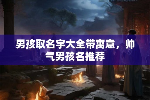 男孩取名字大全带寓意，帅气男孩名推荐