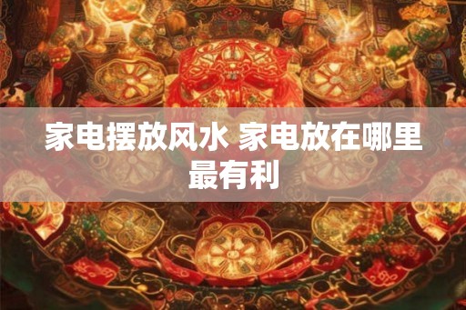 家电摆放风水 家电放在哪里最有利