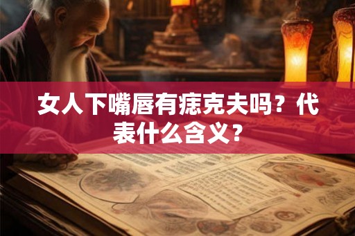 女人下嘴唇有痣克夫吗？代表什么含义？