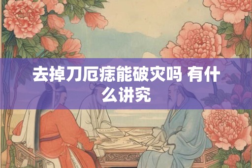 去掉刀厄痣能破灾吗 有什么讲究