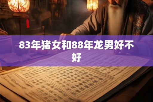 83年猪女和88年龙男好不好