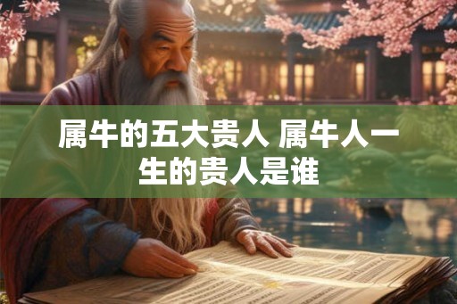 属牛的五大贵人 属牛人一生的贵人是谁