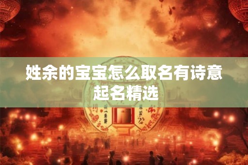 姓余的宝宝怎么取名有诗意 起名精选
