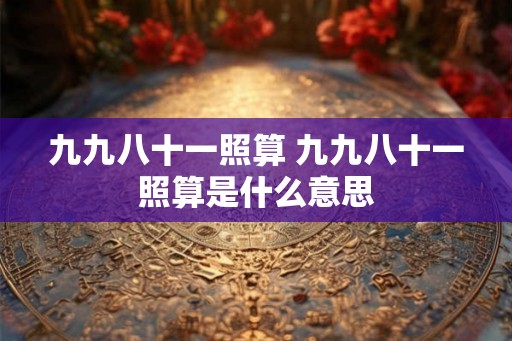 九九八十一照算 九九八十一照算是什么意思