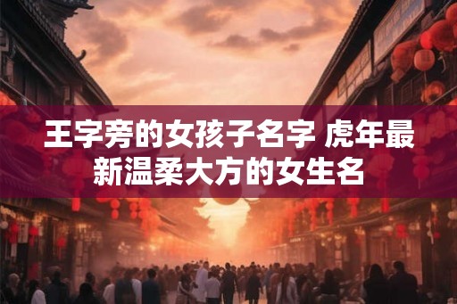 王字旁的女孩子名字 虎年最新温柔大方的女生名