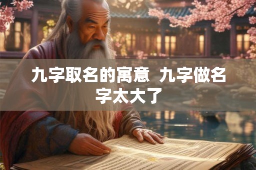 九字取名的寓意  九字做名字太大了