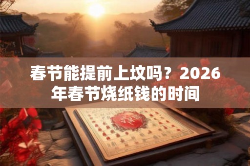 春节能提前上坟吗？2026年春节烧纸钱的时间
