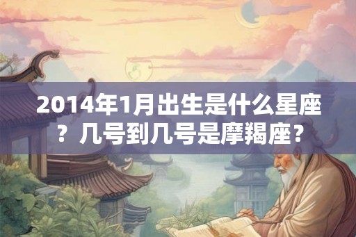 2014年1月出生是什么星座？几号到几号是摩羯座？