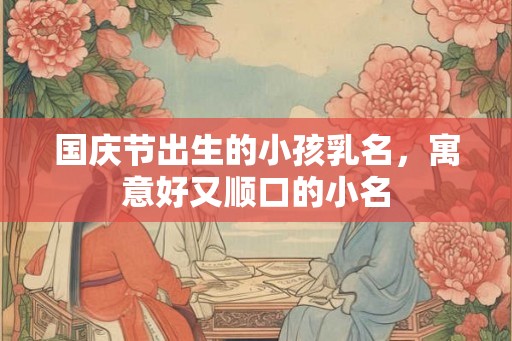 国庆节出生的小孩乳名，寓意好又顺口的小名