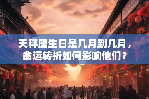 天秤座生日是几月到几月，命运转折如何影响他们？
