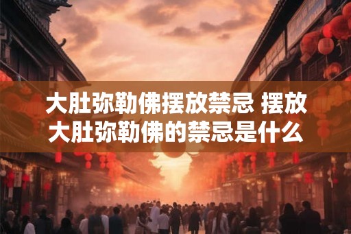 大肚弥勒佛摆放禁忌 摆放大肚弥勒佛的禁忌是什么 大肚弥勒佛摆放禁忌 摆放大肚弥勒佛的禁忌是什么