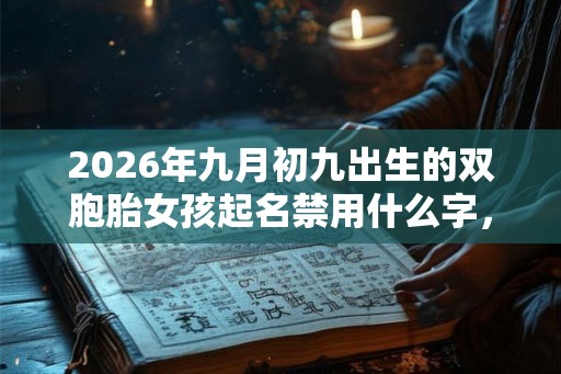 2026年九月初九出生的双胞胎女孩起名禁用什么字，五行属什么