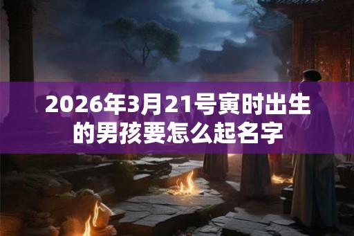 2026年3月21号寅时出生的男孩要怎么起名字