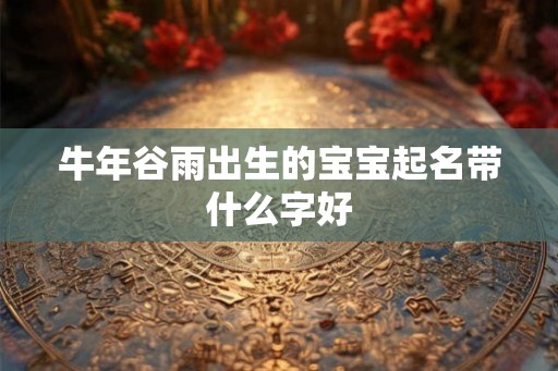 牛年谷雨出生的宝宝起名带什么字好