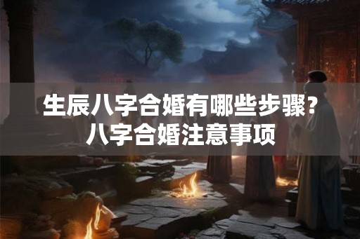 生辰八字合婚有哪些步骤？八字合婚注意事项