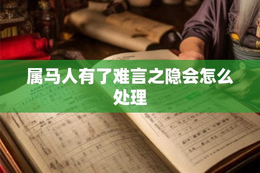 属马人有了难言之隐会怎么处理 属马人有了难言之隐会怎么处理