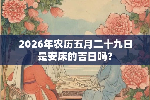 2026年农历五月二十九日是安床的吉日吗？