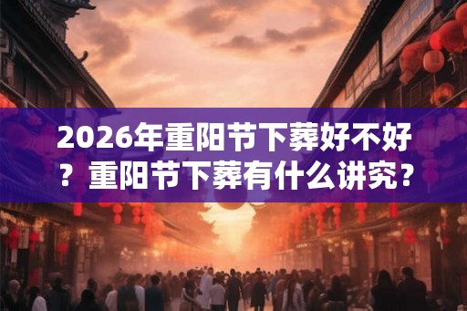 2026年重阳节下葬好不好？重阳节下葬有什么讲究？