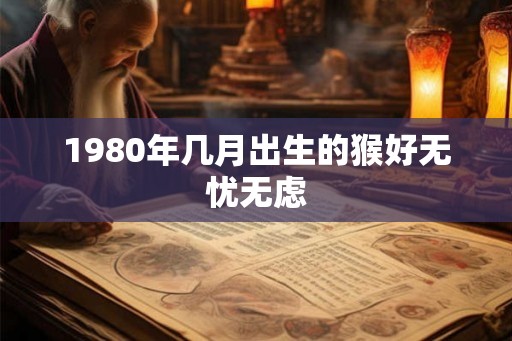 1980年几月出生的猴好无忧无虑